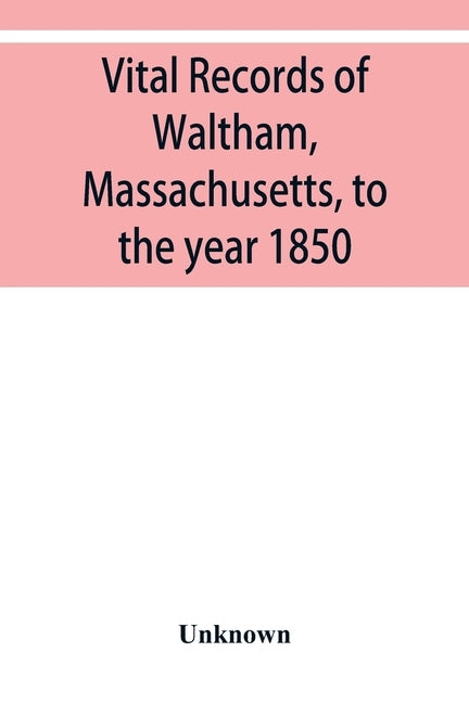 Vital records of Waltham, Massachusetts, to the year 1850 by Unknown