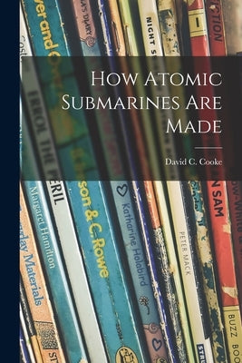 How Atomic Submarines Are Made by Cooke, David C. (David Coxe) 1917-