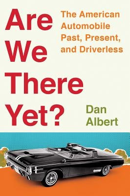 Are We There Yet?: The American Automobile Past, Present, and Driverless by Albert, Dan