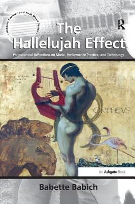 The Hallelujah Effect: Philosophical Reflections on Music, Performance Practice, and Technology by Babich, Babette