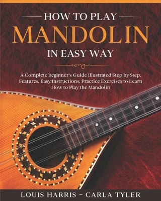 How to Play Mandolin in Easy Way: Learn How to Play Mandolin in Easy Way by this Complete beginner's Illustrated Guide!Basics, Features, Easy Instruct by Tyler, Carla