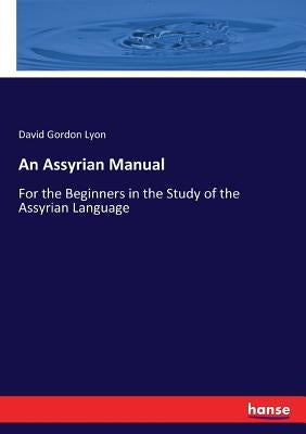 An Assyrian Manual: For the Beginners in the Study of the Assyrian Language by Lyon, David Gordon