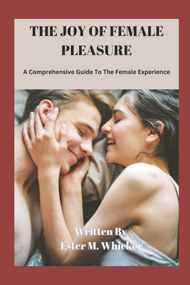 The Joy of Female Pleasure: A Comprehensive Guide to the Female Experience by Whicker, Ester M.