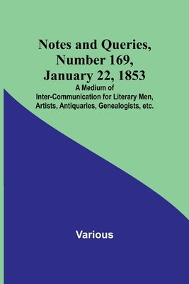 Notes and Queries, Number 169, January 22, 1853; A Medium of Inter-communication for Literary Men, Artists, Antiquaries, Genealogists, etc. by Various