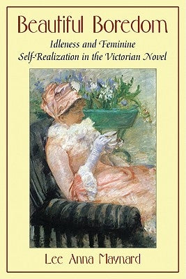 Beautiful Boredom: Idleness and Feminine Self-Realization in the Victorian Novel by Maynard, Lee Anna