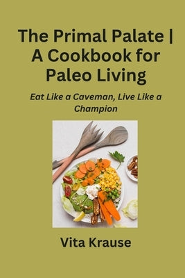 The Primal Palate A Cookbook for Paleo Living: Eat Like a Caveman, Live Like a Champion by Krause, Vita