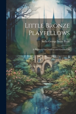 Little Bronze Playfellows: A Phantasy for Children and Grown-Ups by Perry, Stella George Stern