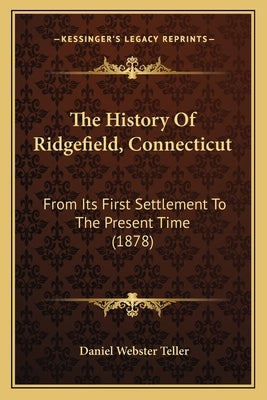 The History Of Ridgefield, Connecticut: From Its First Settlement To The Present Time (1878) by Teller, Daniel Webster