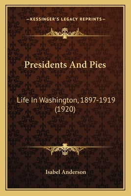 Presidents And Pies: Life In Washington, 1897-1919 (1920) by Anderson, Isabel