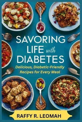 Savoring Life with Diabetes: Delicious, Diabetic-Friendly Recipes for Every Meal by Leomah, Raffy R.