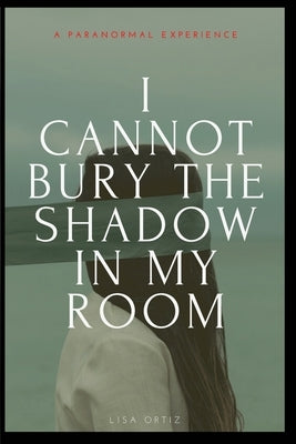 I Cannot Bury the Shadow In My Room: A Paranormal Experience by Ortiz, Lisa