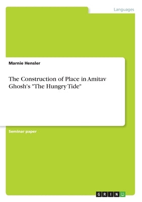 The Construction of Place in Amitav Ghosh's The Hungry Tide by Hensler, Marnie