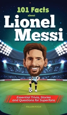 101 Facts About Lionel Messi - Essential Trivia, Stories, and Questions for Super Fans by Focus, Falcon