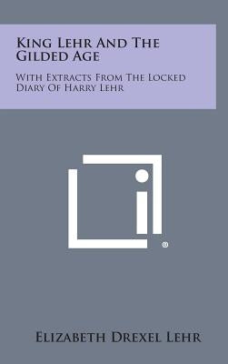 King Lehr and the Gilded Age: With Extracts from the Locked Diary of Harry Lehr by Lehr, Elizabeth Drexel