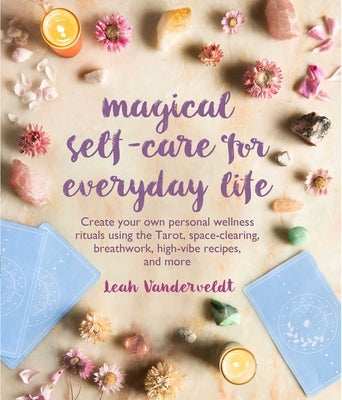 Magical Self-Care for Everyday Life: Create Your Own Personal Wellness Rituals Using the Tarot, Space-Clearing, Breath Work, High-Vibe Recipes, and Mo by Vanderveldt, Leah