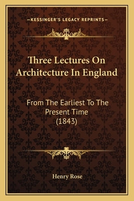 Three Lectures On Architecture In England: From The Earliest To The Present Time (1843) by Rose, Henry