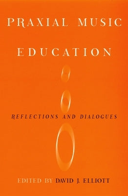 Praxial Music Education: Reflections and Dialogues by Elliot, David J.