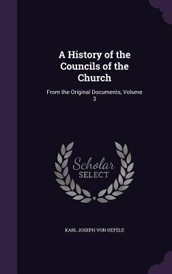 A History of the Councils of the Church: From the Original Documents, Volume 3 by Von Hefele, Karl Joseph