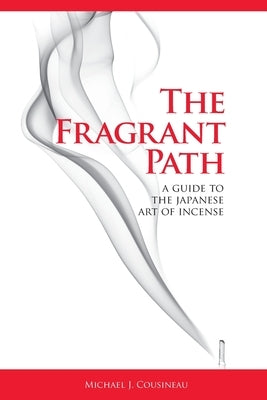 The Fragrant Path: A Guide to the Japanese Art of Incense by Cousineau, Michael J.