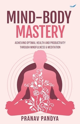 Mind-Body Mastery: Achieving Optimal Health & Productivity through Mindfulness & Meditation by Pandya, Pranav