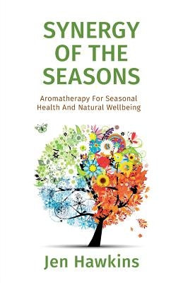 Synergy of the Seasons: Aromatherapy For Seasonal Health And Natural Wellbeing by Hawkins, Jen