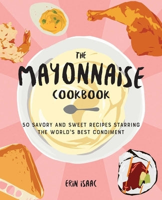 The Mayonnaise Cookbook: 50 Savory and Sweet Recipes Starring the World's Best Condiment by Isaac, Erin