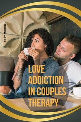 Love Addiction in Couples Therapy by Morrill, Toby