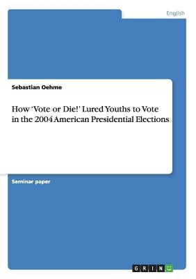 How 'Vote or Die!' Lured Youths to Vote in the 2004 American Presidential Elections by Oehme, Sebastian