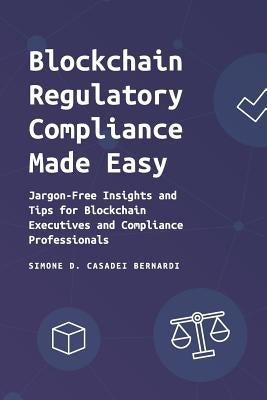 Blockchain Regulatory Compliance Made Easy: Jargon-Free Insights and Tips for Blockchain Executives and Compliance Professionals by Casadei Bernardi, Simone Domenico