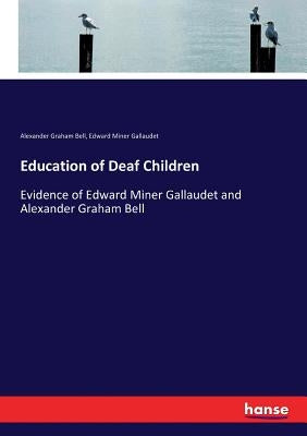 Education of Deaf Children: Evidence of Edward Miner Gallaudet and Alexander Graham Bell by Bell, Alexander Graham