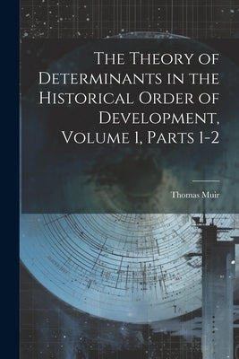 The Theory of Determinants in the Historical Order of Development, Volume 1, parts 1-2 by Muir, Thomas