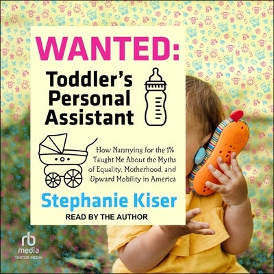 Wanted: Toddler's Personal Assistant: How Nannying for the 1% Taught Me about the Myths of Equality, Motherhood, and Upward Mo by Kiser, Stephanie