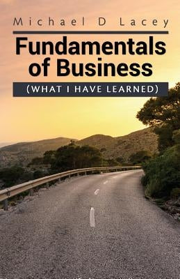 Fundamentals of Business: (What I Have Learned) by Lacey, Michael D.