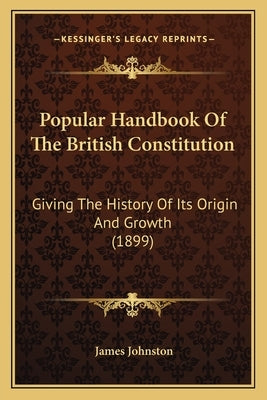 Popular Handbook Of The British Constitution: Giving The History Of Its Origin And Growth (1899) by Johnston, James