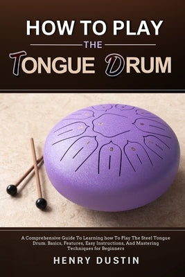 How to Play the Tongue Drum: A Comprehensive Guide To Learning how To The Play Steel Tongue Drum. Basics, Features, Easy Instructions, And Masterin by Dustin, Henry