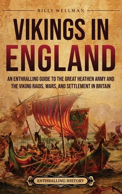 Vikings in England: An Enthralling Guide to the Great Heathen Army and the Viking Raids, Wars, and Settlement in Britain by Wellman, Billy