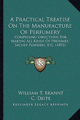 A Practical Treatise on the Manufacture of Perfumery a Practical Treatise on the Manufacture of Perfumery: Comprising Directions for Making All Kinds by Brannt, William T.