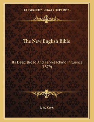 The New English Bible: Its Deep, Broad And Far-Reaching Influence (1879) by Keyes, J. W.