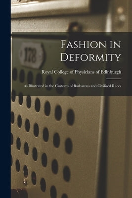 Fashion in Deformity: as Illustrated in the Customs of Barbarous and Civilised Races by Royal College of Physicians of Edinbu