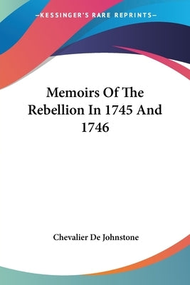 Memoirs Of The Rebellion In 1745 And 1746 by De Johnstone, Chevalier