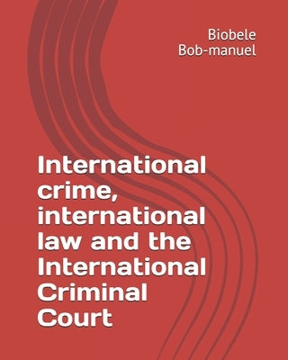 International crime, international law and the International Criminal Court by Bob-Manuel, Biobele Dublingreen