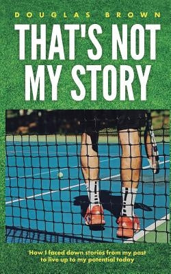 That's Not My Story: How I Faced Down Stories from My Past to Live Up to My Potential Today by Brown, Douglas