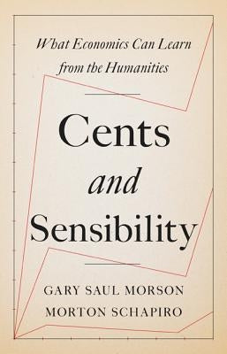 Cents and Sensibility: What Economics Can Learn from the Humanities by Morson, Gary Saul