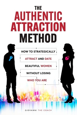 The Authentic Attraction Method: How To Strategically Attract And Date Beautiful Women Without Losing Who You Are by The Coach, Giovanni