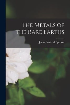 The Metals of the Rare Earths by Spencer, James Frederick