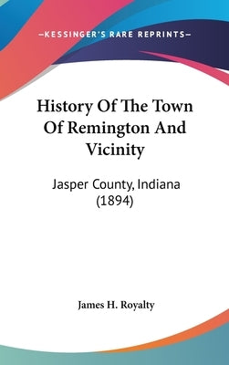 History Of The Town Of Remington And Vicinity: Jasper County, Indiana (1894) by Royalty, James H.