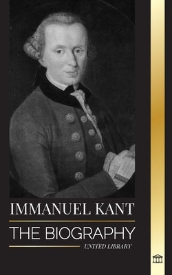 Immanuel Kant: The Biography of an Enlightened German philosopher that Critiqued Pure Reason by Library, United