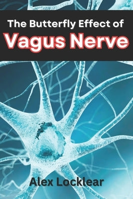 The Butterfly Effect of the Vagus Nerve: Unlock Your Body's Self-Healing Potential to Overcome Your Migraines, Anxiety, Depression, and More Chronic P by Locklear, Alex