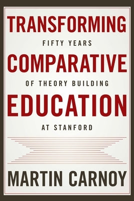 Transforming Comparative Education: Fifty Years of Theory Building at Stanford by Carnoy, Martin