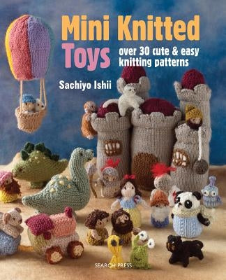 Mini Knitted Toys: Over 30 Cute & Easy Knitting Patterns by Ishii, Sachiyo